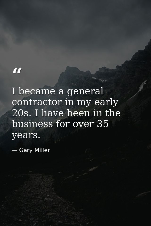 I became a general contractor in my early 20s. I have been in the business for over 35 years. — Gary Miller