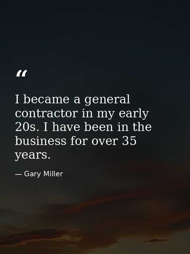 I became a general contractor in my early 20s. I have been in the business for over 35 years. — Gary Miller