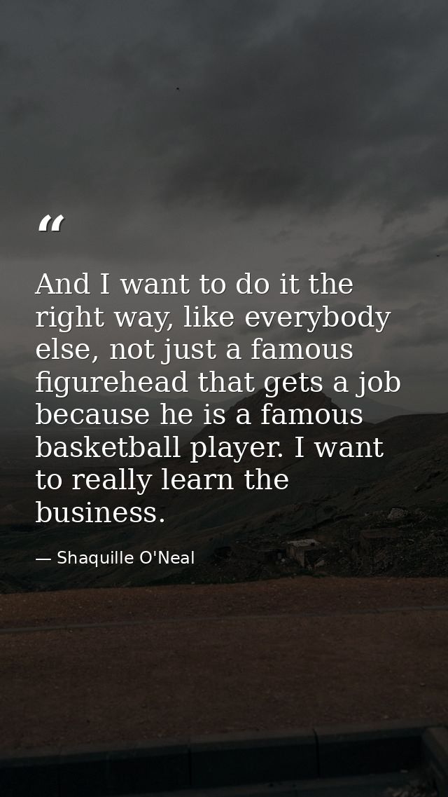 And I want to do it the right way, like everybody else, not just a famous figurehead that gets a job because he is a fam — Shaquille O'Neal