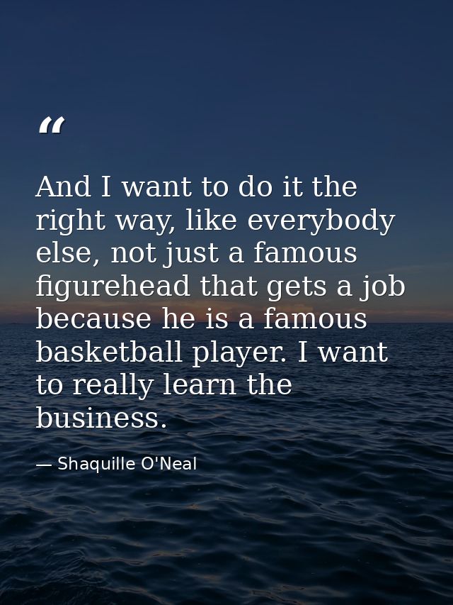 And I want to do it the right way, like everybody else, not just a famous figurehead that gets a job because he is a fam — Shaquille O'Neal