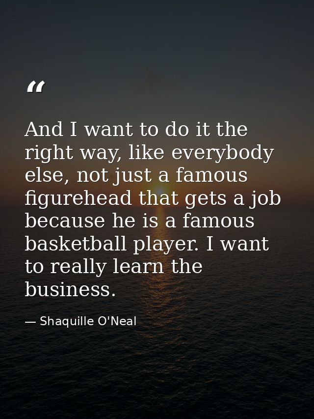And I want to do it the right way, like everybody else, not just a famous figurehead that gets a job because he is a fam — Shaquille O'Neal