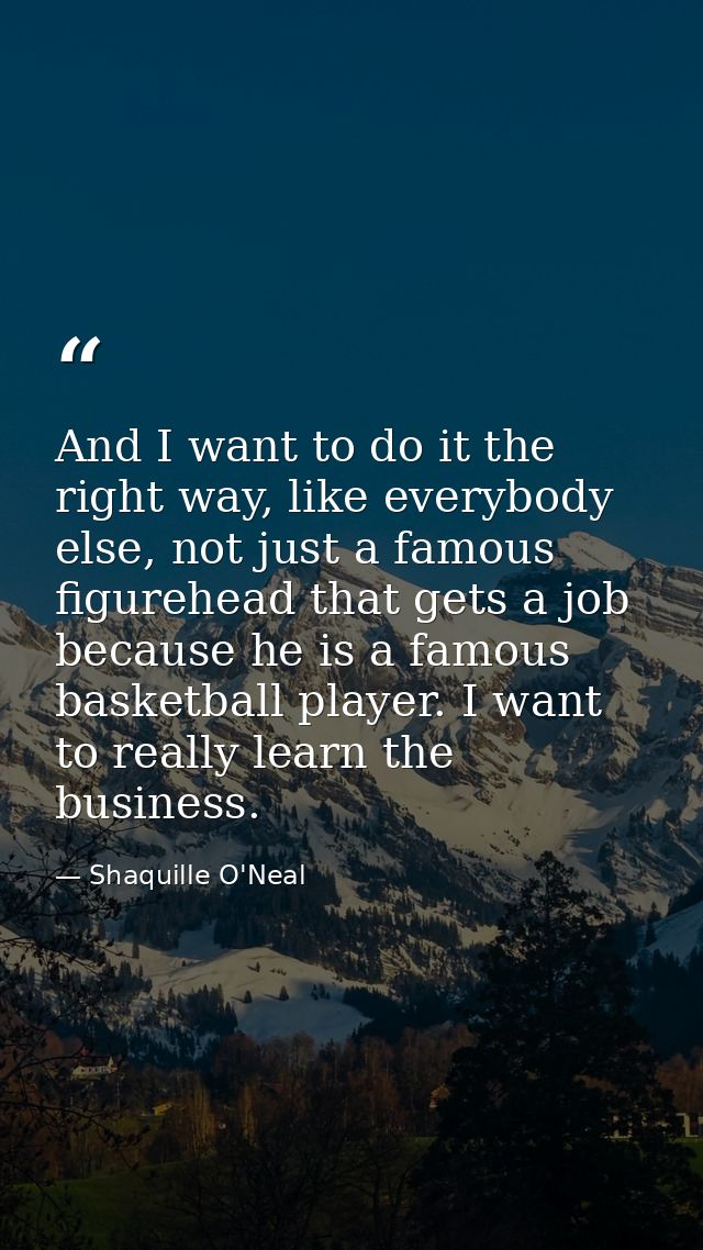 And I want to do it the right way, like everybody else, not just a famous figurehead that gets a job because he is a fam — Shaquille O'Neal