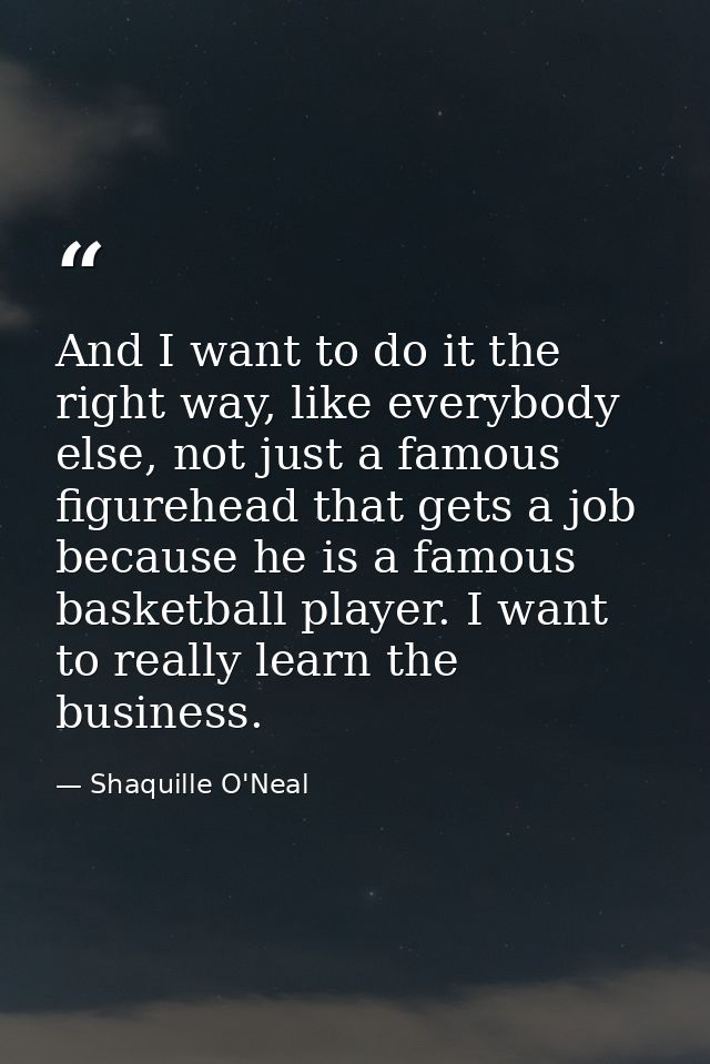 And I want to do it the right way, like everybody else, not just a famous figurehead that gets a job because he is a fam — Shaquille O'Neal