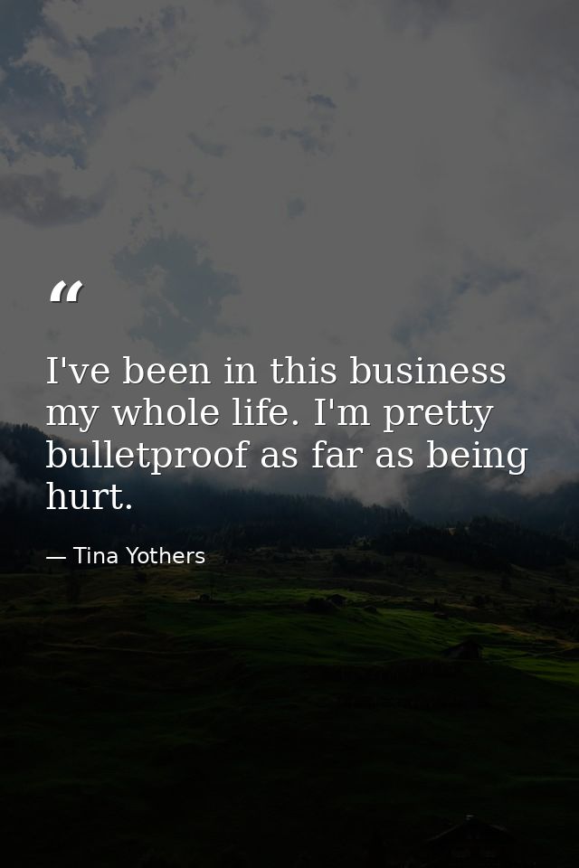 I've been in this business my whole life. I'm pretty bulletproof as far as being hurt. — Tina Yothers