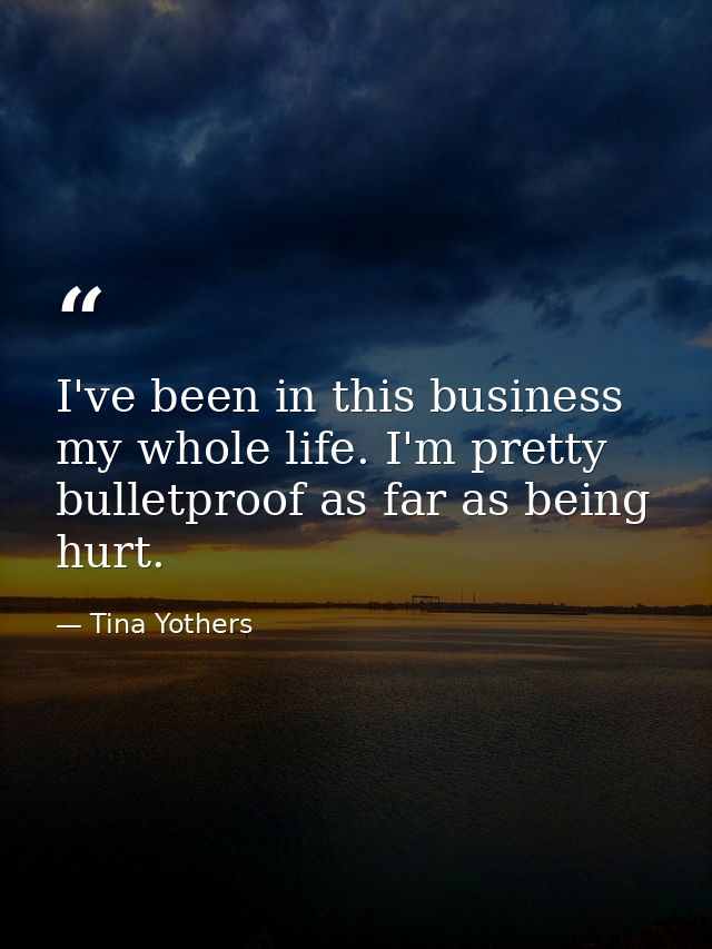 I've been in this business my whole life. I'm pretty bulletproof as far as being hurt. — Tina Yothers