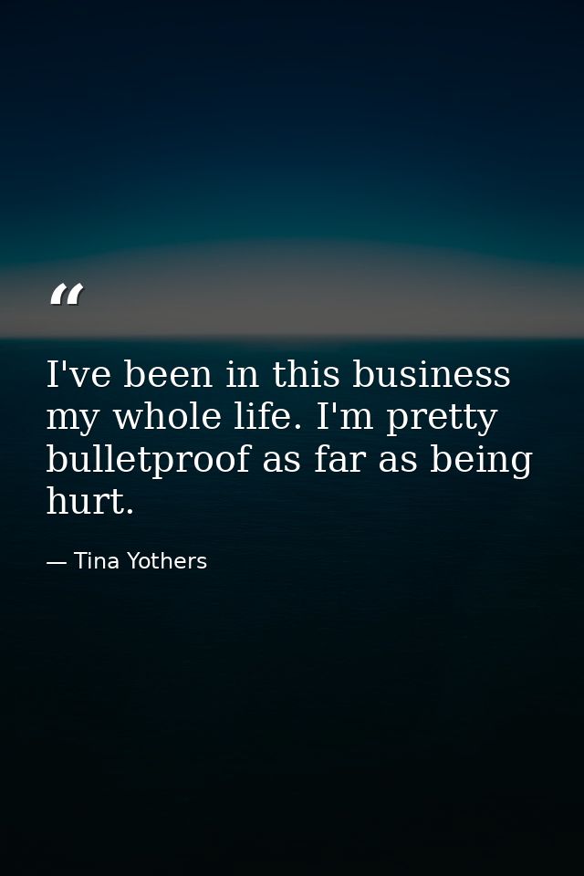 I've been in this business my whole life. I'm pretty bulletproof as far as being hurt. — Tina Yothers