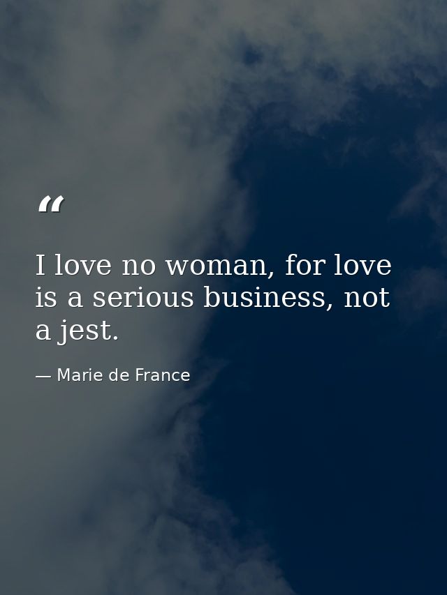 I love no woman, for love is a serious business, not a jest. — Marie de France