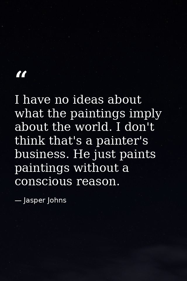 I have no ideas about what the paintings imply about the world. I don't think that's a painter's business. He just paint — Jasper Johns