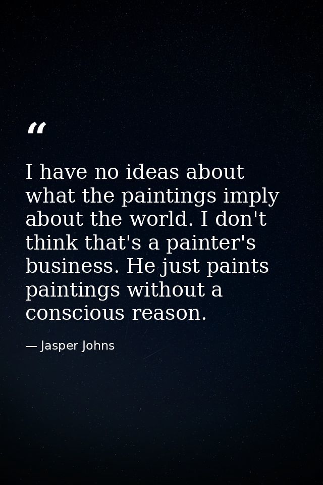 I have no ideas about what the paintings imply about the world. I don't think that's a painter's business. He just paint — Jasper Johns