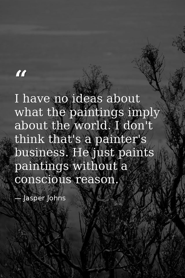 I have no ideas about what the paintings imply about the world. I don't think that's a painter's business. He just paint — Jasper Johns