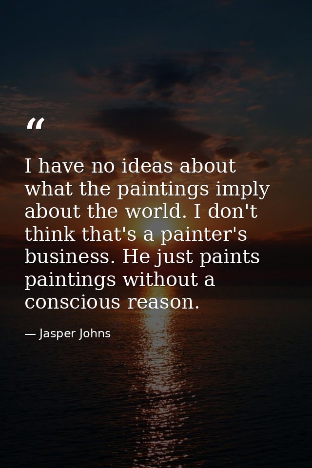 I have no ideas about what the paintings imply about the world. I don't think that's a painter's business. He just paint — Jasper Johns