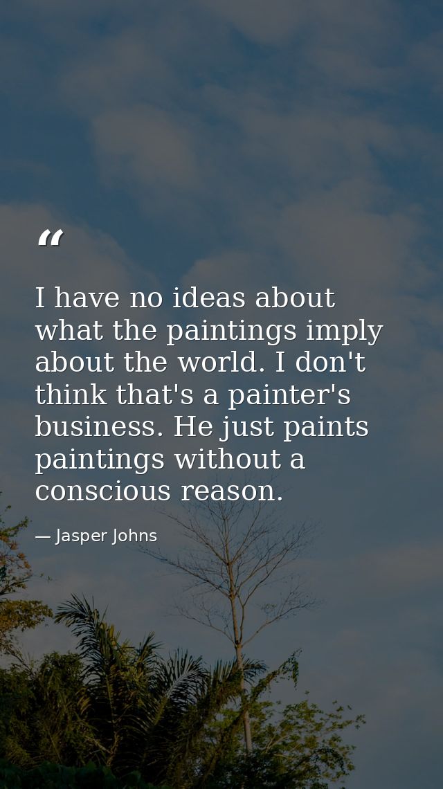 I have no ideas about what the paintings imply about the world. I don't think that's a painter's business. He just paint — Jasper Johns