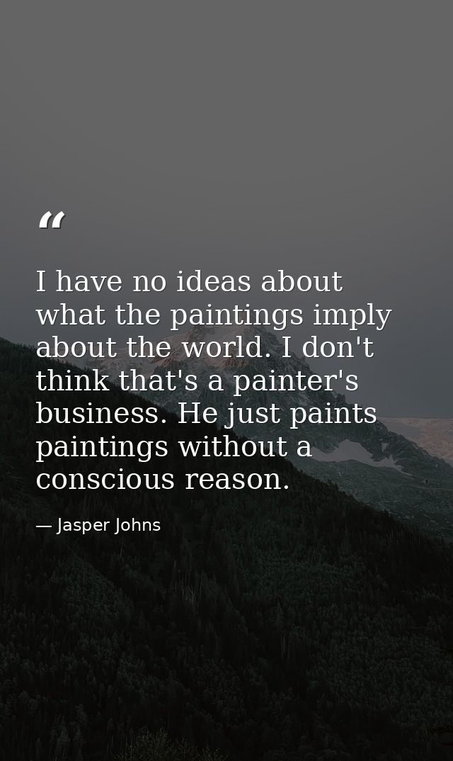 I have no ideas about what the paintings imply about the world. I don't think that's a painter's business. He just paint — Jasper Johns