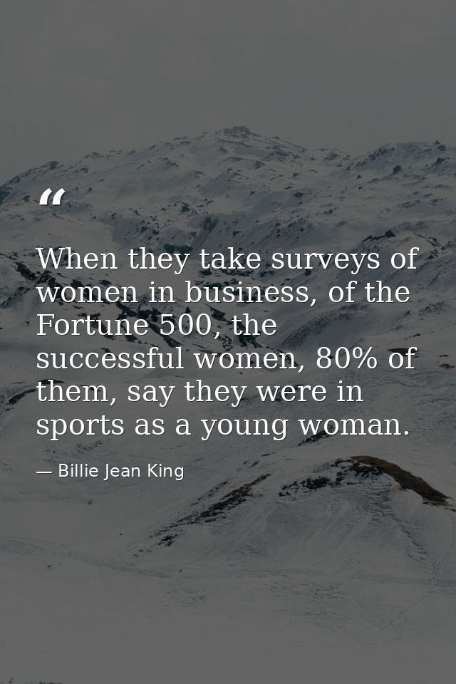 When they take surveys of women in business, of the Fortune 500, the successful women, 80% of them, say they were in spo — Billie Jean King