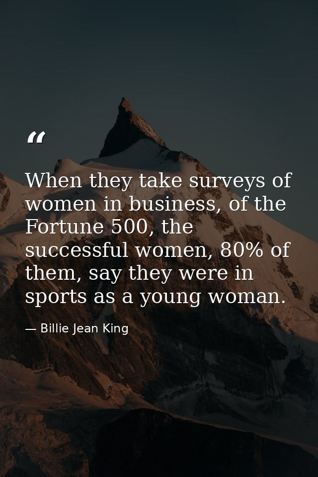 When they take surveys of women in business, of the Fortune 500, the successful women, 80% of them, say they were in spo — Billie Jean King