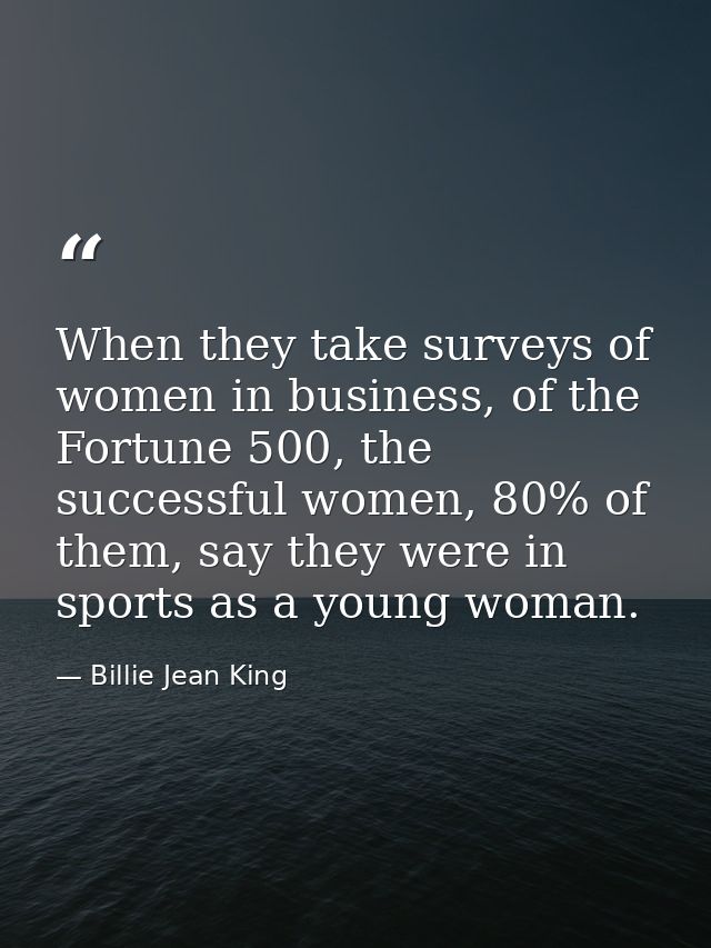 When they take surveys of women in business, of the Fortune 500, the successful women, 80% of them, say they were in spo — Billie Jean King