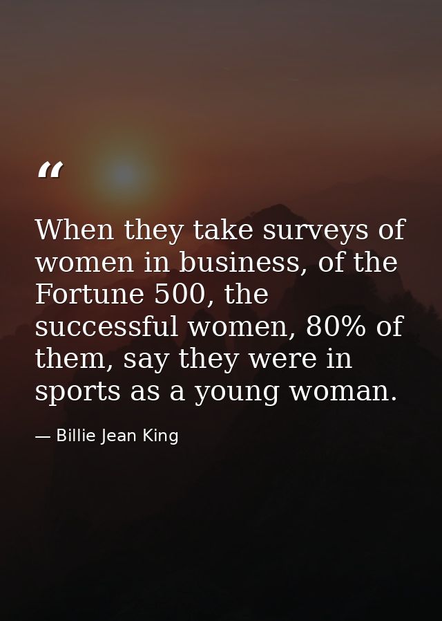 When they take surveys of women in business, of the Fortune 500, the successful women, 80% of them, say they were in spo — Billie Jean King