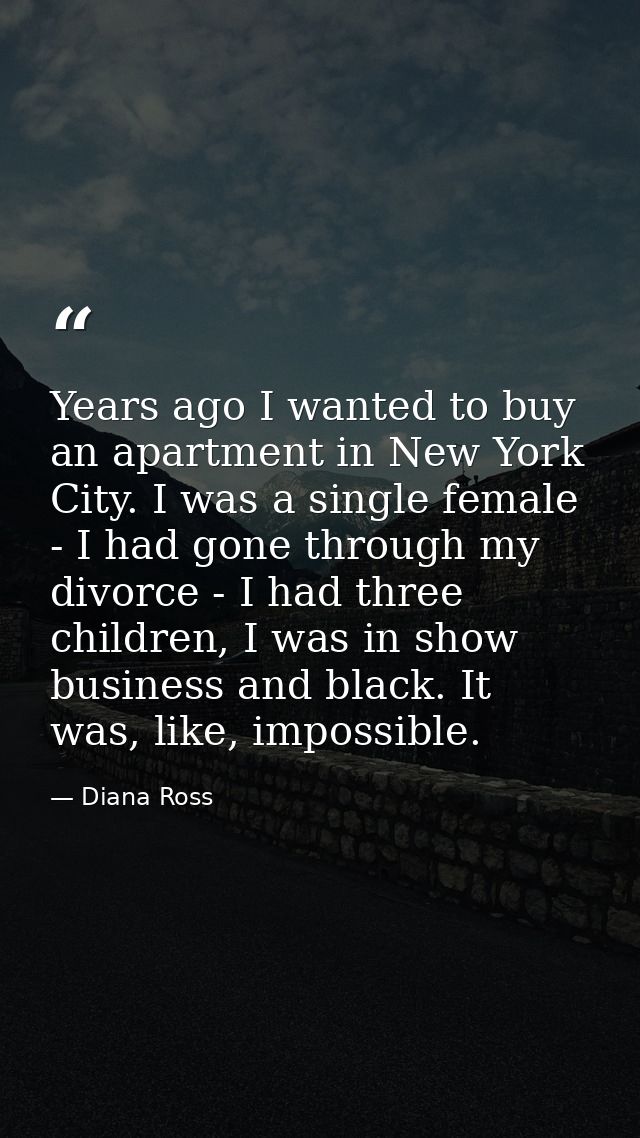 Years ago I wanted to buy an apartment in New York City. I was a single female - I had gone through my divorce - I had t — Diana Ross