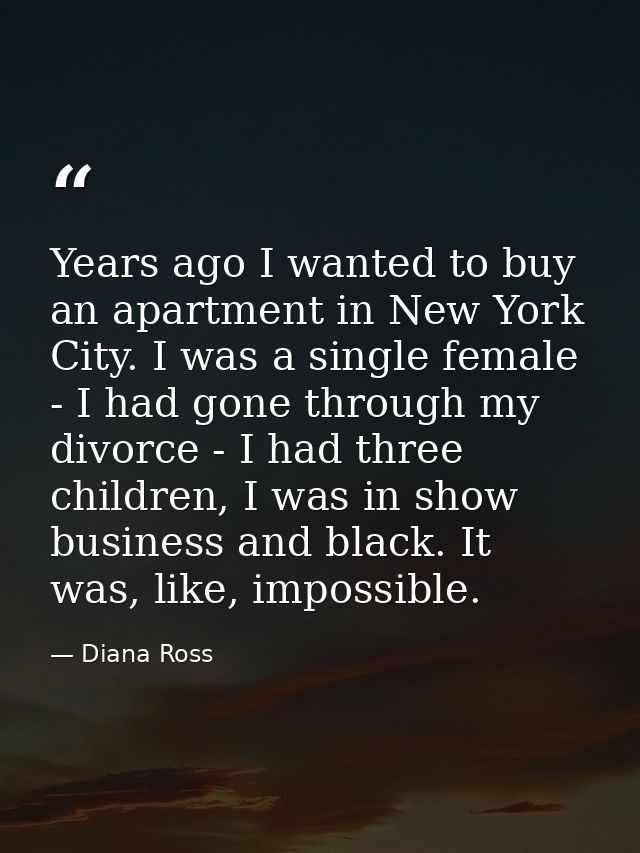 Years ago I wanted to buy an apartment in New York City. I was a single female - I had gone through my divorce - I had t — Diana Ross