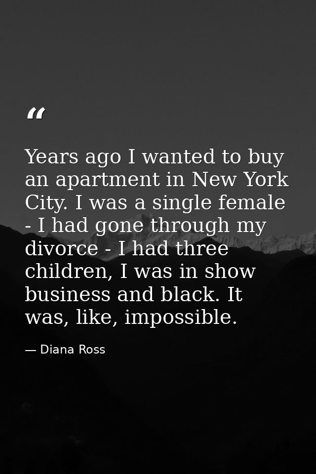 Years ago I wanted to buy an apartment in New York City. I was a single female - I had gone through my divorce - I had t — Diana Ross