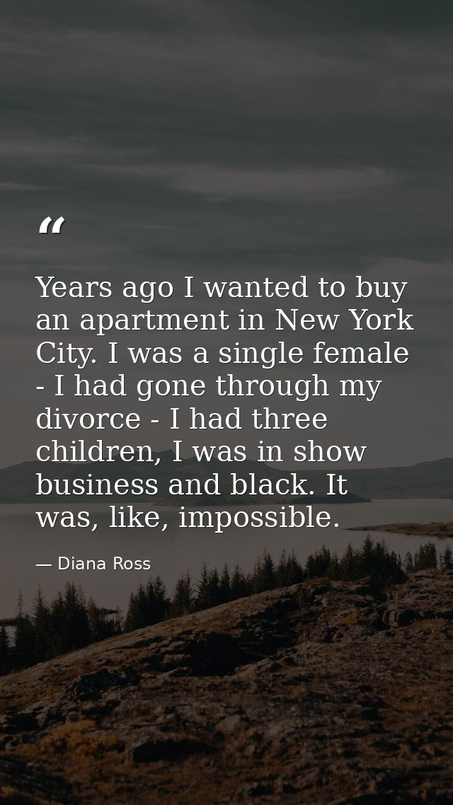 Years ago I wanted to buy an apartment in New York City. I was a single female - I had gone through my divorce - I had t — Diana Ross
