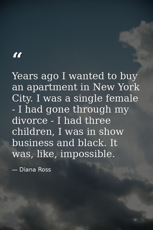 Years ago I wanted to buy an apartment in New York City. I was a single female - I had gone through my divorce - I had t — Diana Ross