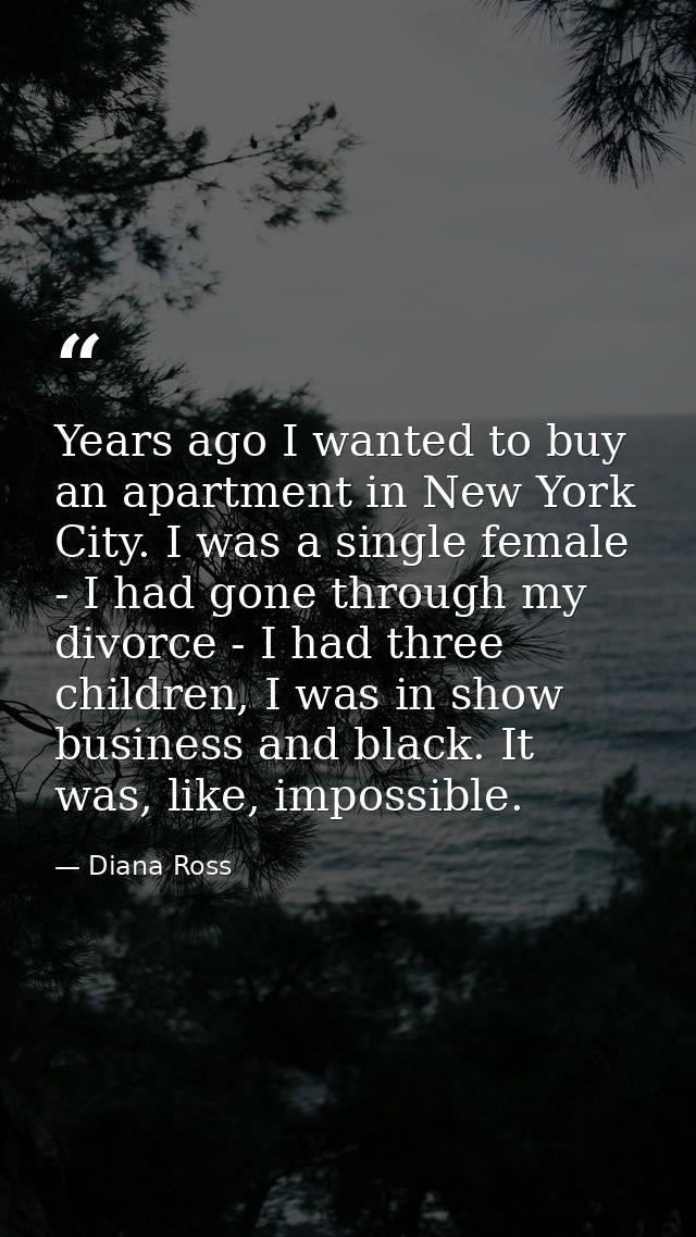 Years ago I wanted to buy an apartment in New York City. I was a single female - I had gone through my divorce - I had t — Diana Ross