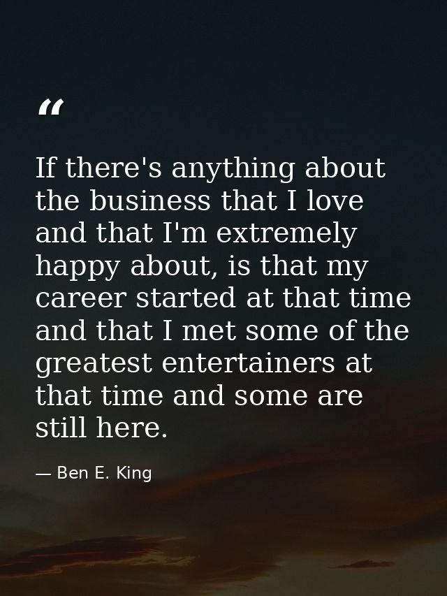 If there's anything about the business that I love and that I'm extremely happy about, is that my career started at that — Ben E. King