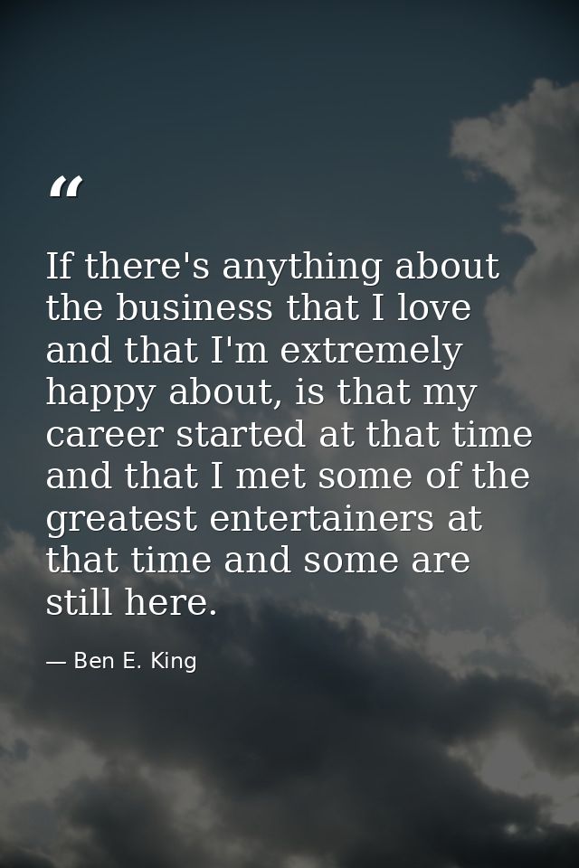 If there's anything about the business that I love and that I'm extremely happy about, is that my career started at that — Ben E. King