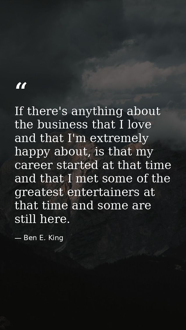 If there's anything about the business that I love and that I'm extremely happy about, is that my career started at that — Ben E. King