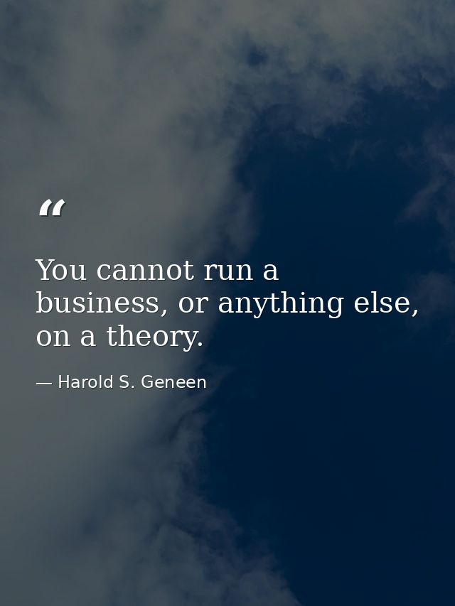 You cannot run a business, or anything else, on a theory. — Harold S. Geneen