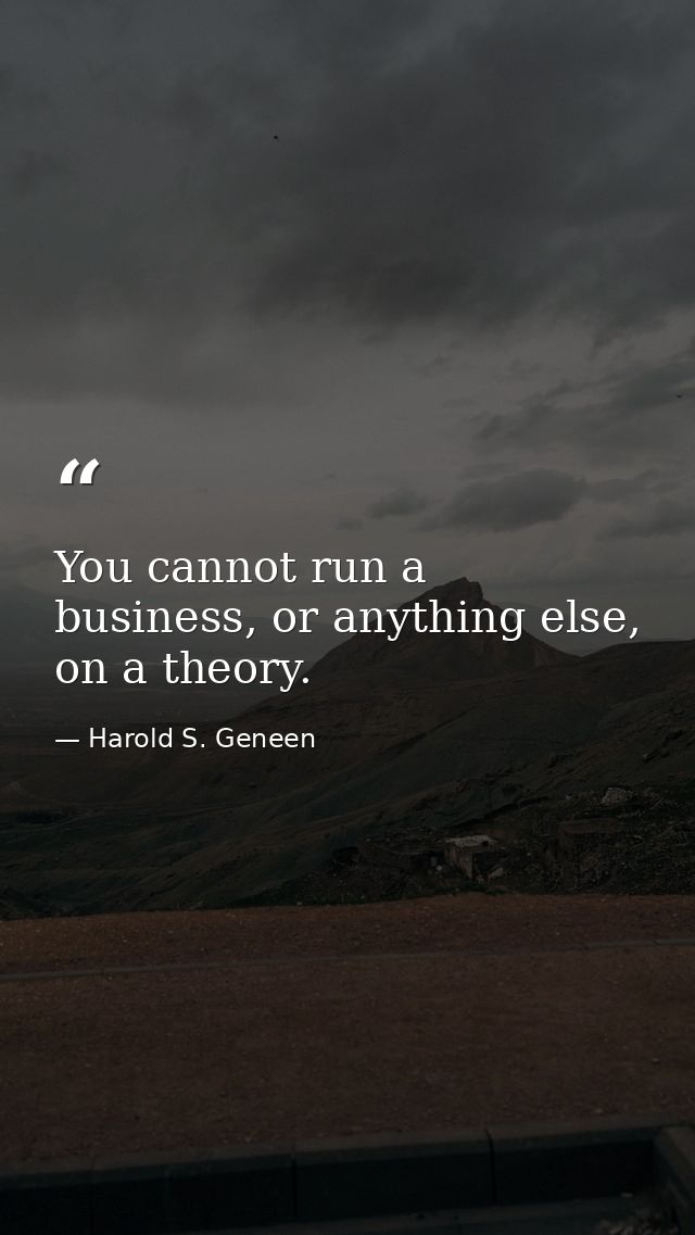 You cannot run a business, or anything else, on a theory. — Harold S. Geneen