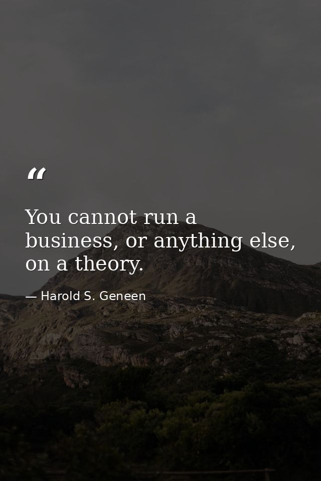You cannot run a business, or anything else, on a theory. — Harold S. Geneen
