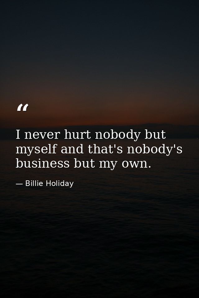 I never hurt nobody but myself and that's nobody's business but my own. — Billie Holiday