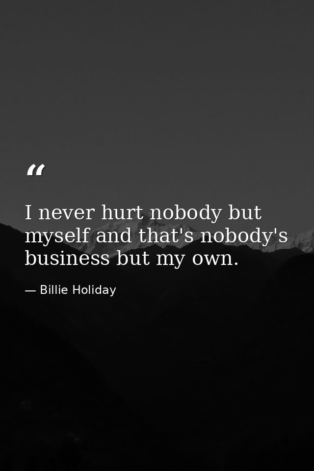 I never hurt nobody but myself and that's nobody's business but my own. — Billie Holiday