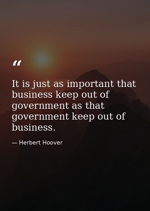 It is just as important that business keep out of government as that government keep out of business. — Herbert Hoover