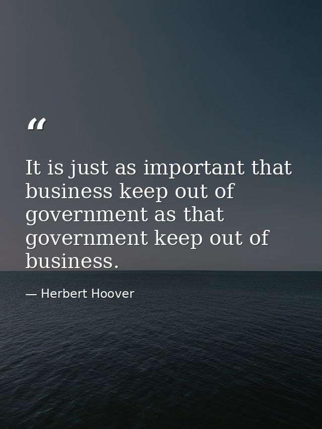 It is just as important that business keep out of government as that government keep out of business. — Herbert Hoover