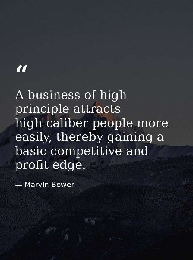 A business of high principle attracts high-caliber people more easily, thereby gaining a basic competitive and profit ed — Marvin Bower