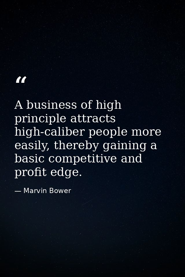 A business of high principle attracts high-caliber people more easily, thereby gaining a basic competitive and profit ed — Marvin Bower