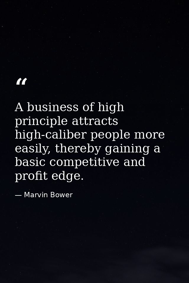 A business of high principle attracts high-caliber people more easily, thereby gaining a basic competitive and profit ed — Marvin Bower
