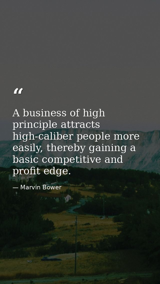 A business of high principle attracts high-caliber people more easily, thereby gaining a basic competitive and profit ed — Marvin Bower