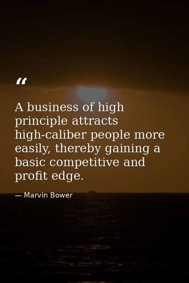 A business of high principle attracts high-caliber people more easily, thereby gaining a basic competitive and profit ed — Marvin Bower