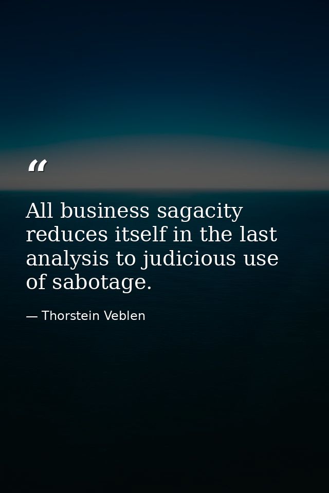 All business sagacity reduces itself in the last analysis to judicious use of sabotage. — Thorstein Veblen