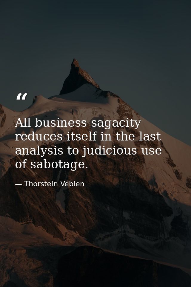 All business sagacity reduces itself in the last analysis to judicious use of sabotage. — Thorstein Veblen