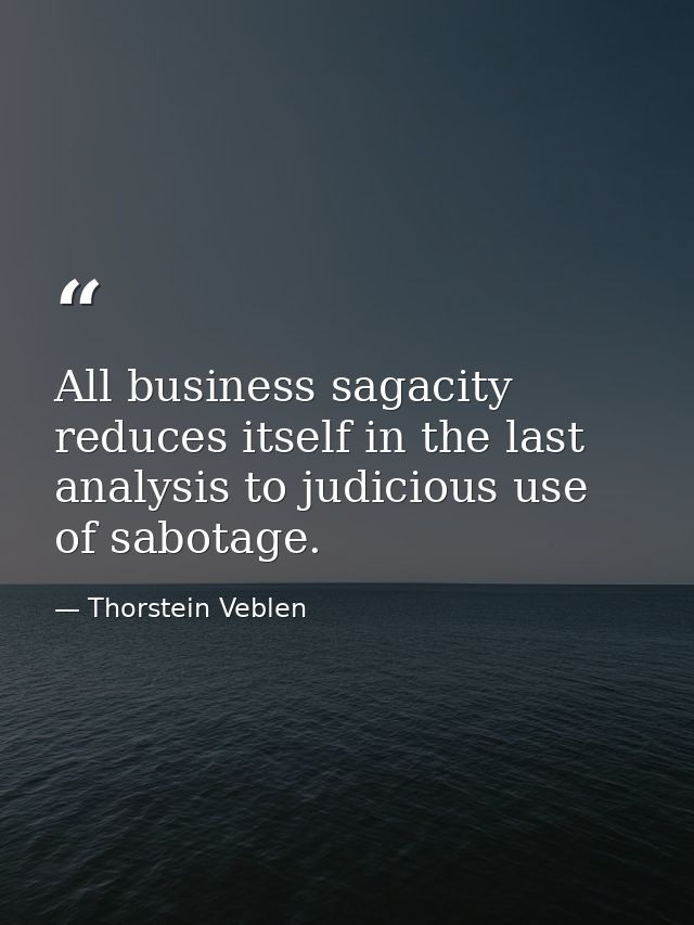 All business sagacity reduces itself in the last analysis to judicious use of sabotage. — Thorstein Veblen