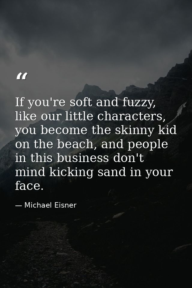 If you're soft and fuzzy, like our little characters, you become the skinny kid on the beach, and people in this busines — Michael Eisner