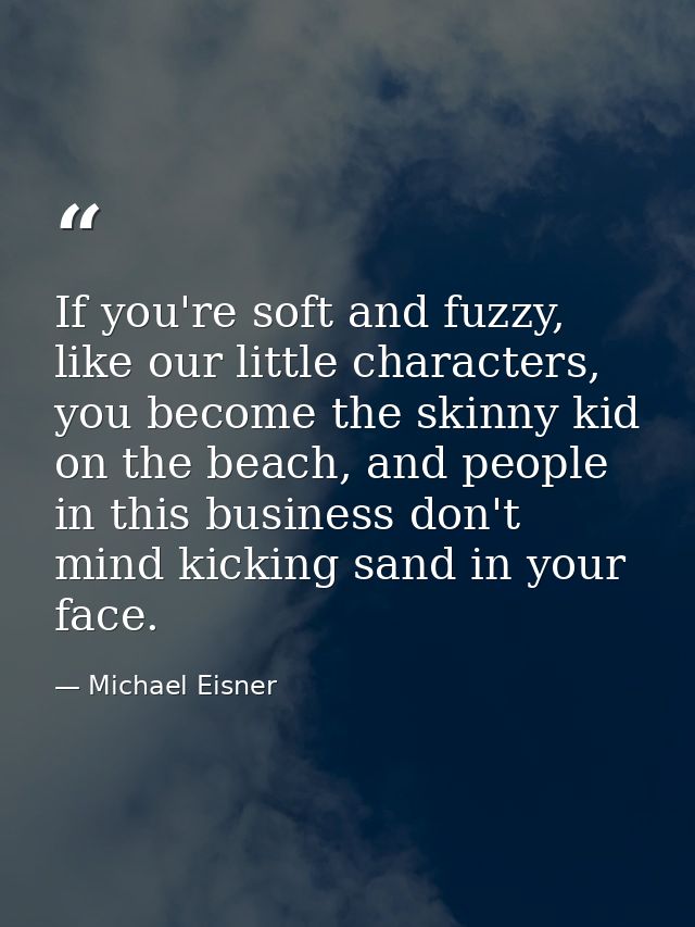 If you're soft and fuzzy, like our little characters, you become the skinny kid on the beach, and people in this busines — Michael Eisner