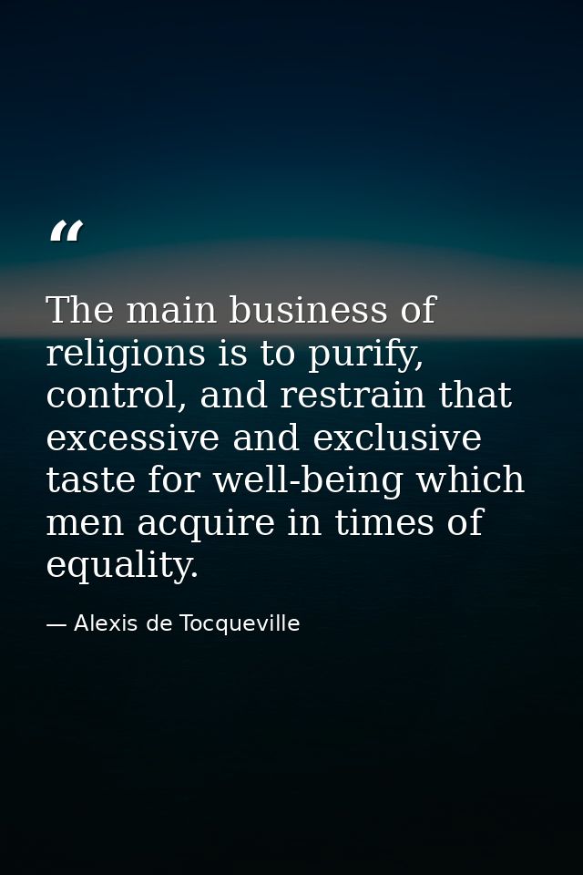 The main business of religions is to purify, control, and restrain that excessive and exclusive taste for well-being whi — Alexis de Tocqueville