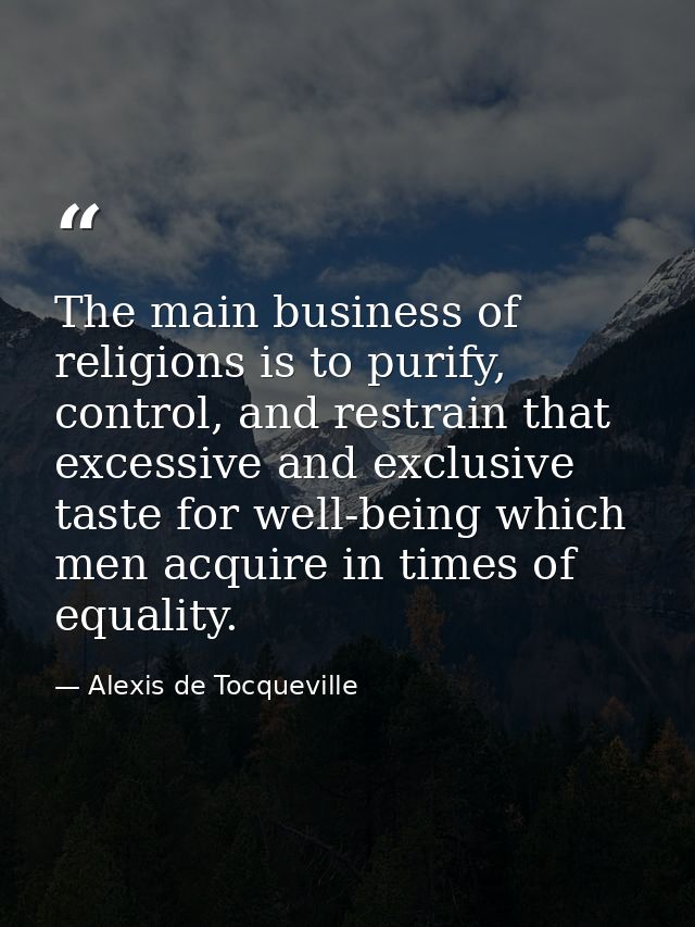 The main business of religions is to purify, control, and restrain that excessive and exclusive taste for well-being whi — Alexis de Tocqueville