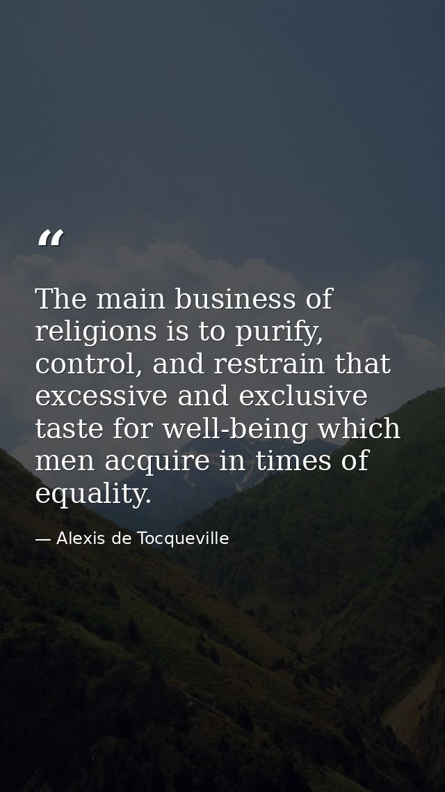 The main business of religions is to purify, control, and restrain that excessive and exclusive taste for well-being whi — Alexis de Tocqueville